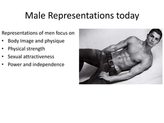 Male Representations today
Representations of men focus on
• Body Image and physique
• Physical strength
• Sexual attractiveness
• Power and independence

 
