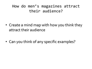 How do men’s magazines attract
their audience?
• Create a mind map with how you think they
attract their audience
• Can you think of any specific examples?

 