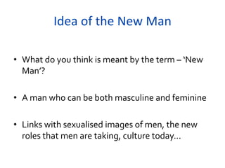 Idea of the New Man
• What do you think is meant by the term – ‘New
Man’?
• A man who can be both masculine and feminine
• Links with sexualised images of men, the new
roles that men are taking, culture today...

 