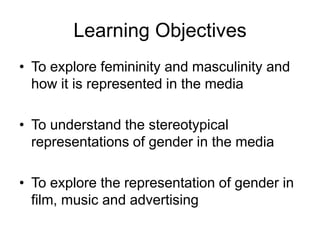 Learning Objectives
• To explore femininity and masculinity and
how it is represented in the media
• To understand the stereotypical
representations of gender in the media
• To explore the representation of gender in
film, music and advertising

 