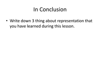 In Conclusion
• Write down 3 thing about representation that
you have learned during this lesson.

 