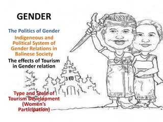 GENDER
The Politics of Gender
Indigeneous and
Political System of
Gender Relations in
Balinese Society
The effects of Tourism
in Gender relation
Type and Scale of
Tourism Development
(Women’s
Participation)
 