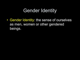 Gender Identity 
• Gender Identity: the sense of ourselves 
as men, women or other gendered 
beings. 
 