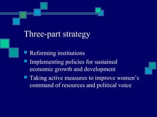 Three-part strategy 
 Reforming institutions 
 Implementing policies for sustained 
economic growth and development 
 Taking active measures to improve women’s 
command of resources and political voice 
 