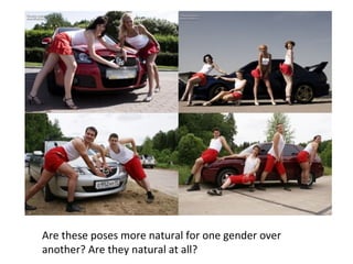 Are these poses more natural for one gender over 
another? Are they natural at all? 
 