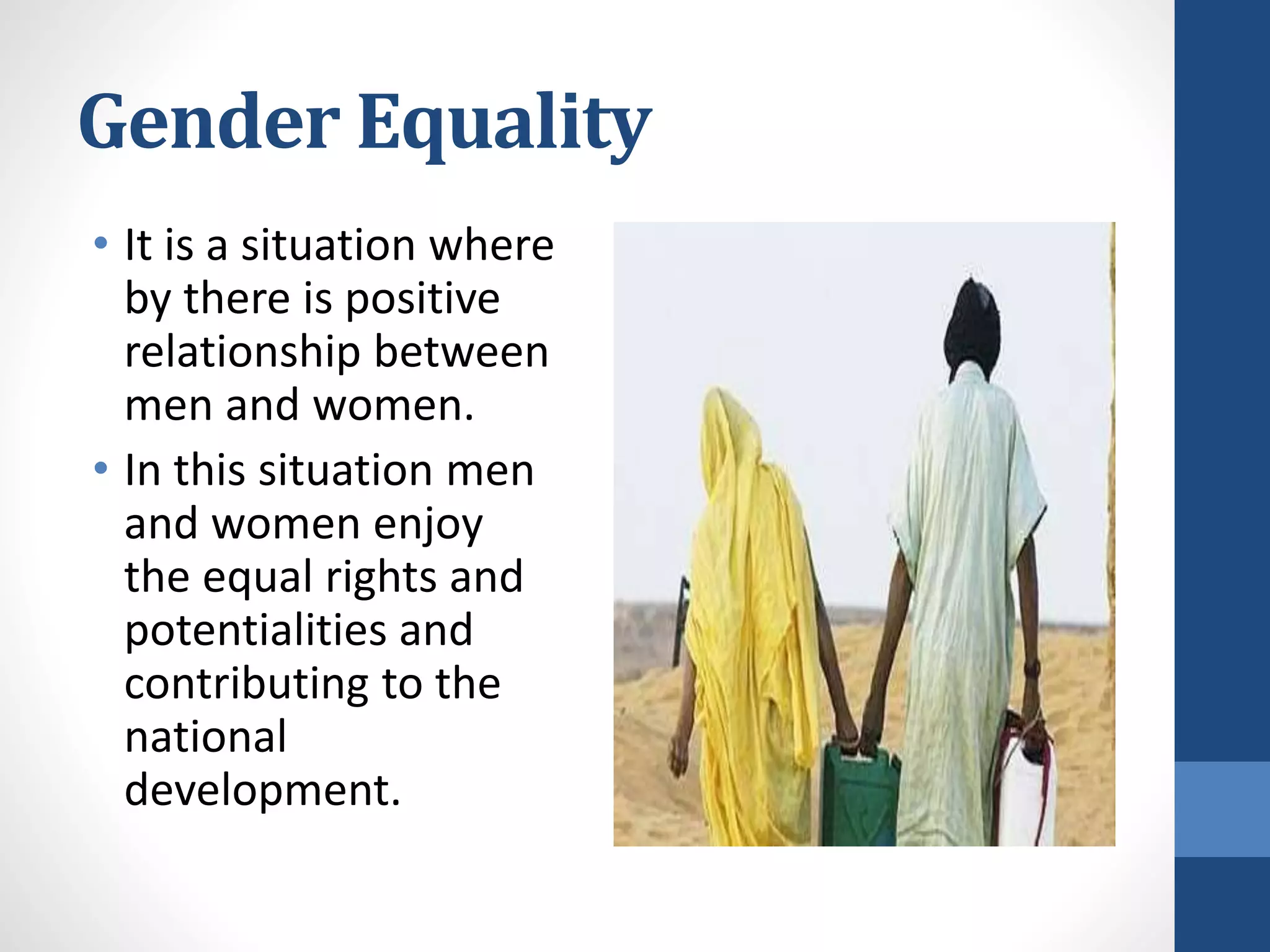 Gender Equality
• It is a situation where
by there is positive
relationship between
men and women.
• In this situation men
and women enjoy
the equal rights and
potentialities and
contributing to the
national
development.
 
