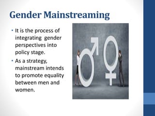 Gender Mainstreaming
• It is the process of
integrating gender
perspectives into
policy stage.
• As a strategy,
mainstream intends
to promote equality
between men and
women.
 