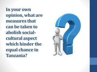 In your own
opinion, what are
measures that
can be taken to
abolish social-
cultural aspect
which hinder the
equal chance in
Tanzania?
 