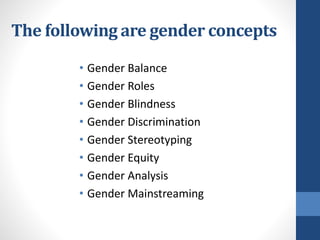 The following are gender concepts
• Gender Balance
• Gender Roles
• Gender Blindness
• Gender Discrimination
• Gender Stereotyping
• Gender Equity
• Gender Analysis
• Gender Mainstreaming
 