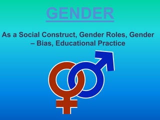 GENDER
As a Social Construct, Gender Roles, Gender
– Bias, Educational Practice
 