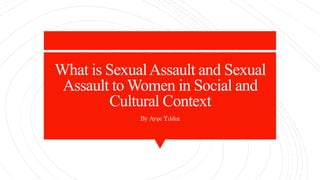 What is SexualAssault and Sexual
Assault to Women in Social and
Cultural Context
By Ayşe Yıldız
 