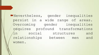 Nevertheless, gender inequalities
persist in a wide range of areas.
Overcoming gender inequalities
requires profound transformations
in social structures and
relationships between men and
women.
 