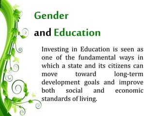 Gender
andEducation
Investing in Education is seen as
one of the fundamental ways in
which a state and its citizens can
move toward long-term
development goals and improve
both social and economic
standards of living.
 