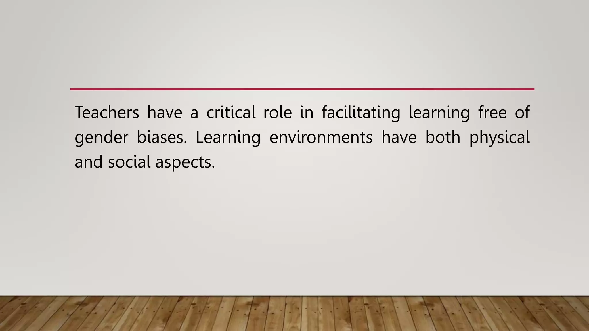 Teachers have a critical role in facilitating learning free of
gender biases. Learning environments have both physical
and social aspects.
 