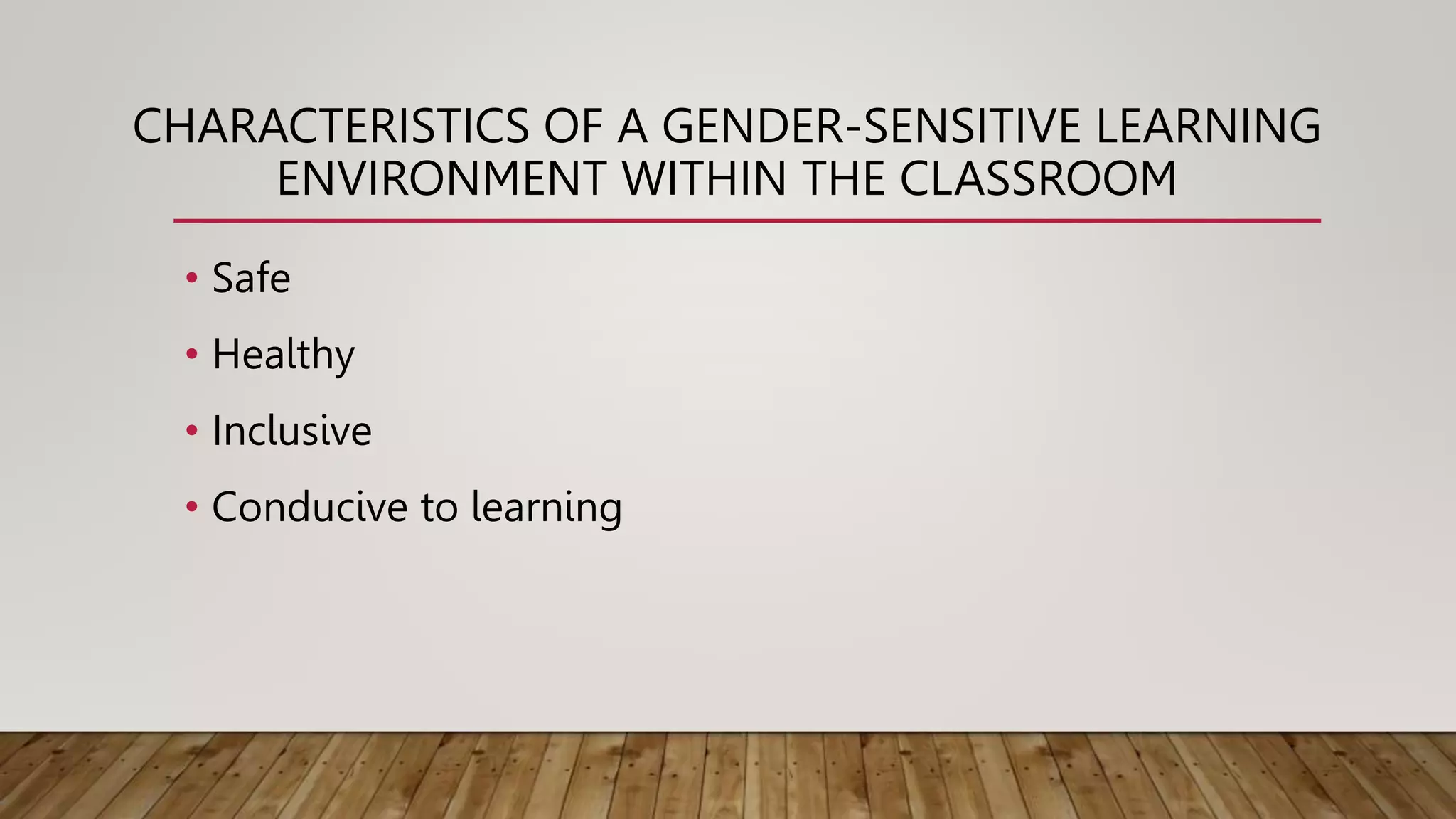 CHARACTERISTICS OF A GENDER-SENSITIVE LEARNING
ENVIRONMENT WITHIN THE CLASSROOM
• Safe
• Healthy
• Inclusive
• Conducive to learning
 