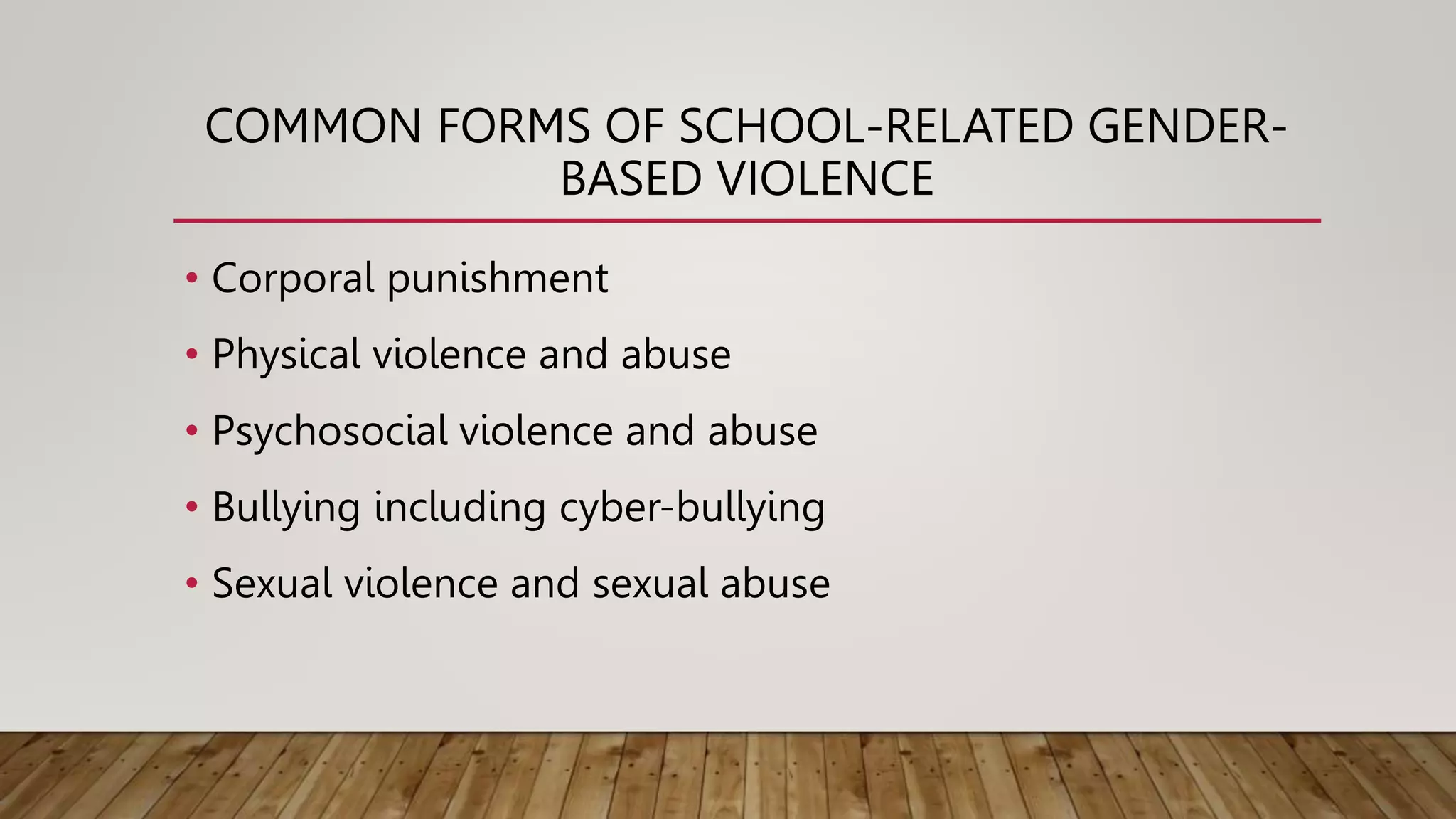 COMMON FORMS OF SCHOOL-RELATED GENDER-
BASED VIOLENCE
• Corporal punishment
• Physical violence and abuse
• Psychosocial violence and abuse
• Bullying including cyber-bullying
• Sexual violence and sexual abuse
 
