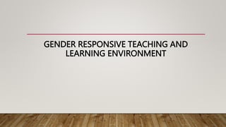 GENDER RESPONSIVE TEACHING AND
LEARNING ENVIRONMENT
 