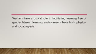 Teachers have a critical role in facilitating learning free of
gender biases. Learning environments have both physical
and social aspects.
 