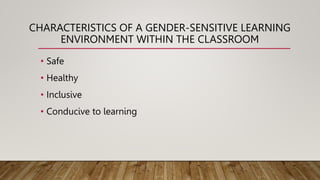 CHARACTERISTICS OF A GENDER-SENSITIVE LEARNING
ENVIRONMENT WITHIN THE CLASSROOM
• Safe
• Healthy
• Inclusive
• Conducive to learning
 