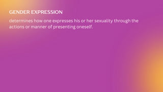 GENDER EXPRESSION
determines how one expresses his or her sexuality through the
actions or manner of presenting oneself.
 