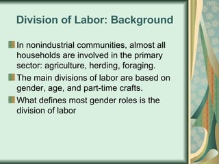 Division of Labor: Background In nonindustrial communities, almost all households are involved in the primary sector: agriculture, herding, foraging. The main divisions of labor are based on gender, age, and part-time crafts. What defines most gender roles is the division of labor 