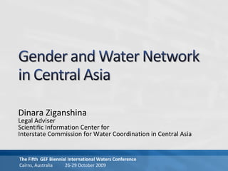 Dinara Ziganshina
Legal Adviser
Scientific Information Center for
Interstate Commission for Water Coordination in Central Asia
The Fifth GEF Biennial International Waters Conference
Cairns, Australia 26-29 October 2009
 