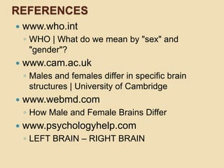 REFERENCES
 www.who.int
◦ WHO | What do we mean by "sex" and
"gender"?
 www.cam.ac.uk
◦ Males and females differ in specific brain
structures | University of Cambridge
 www.webmd.com
◦ How Male and Female Brains Differ
 www.psychologyhelp.com
◦ LEFT BRAIN – RIGHT BRAIN
 