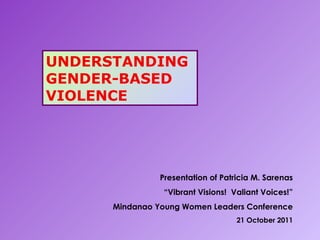 UNDERSTANDING GENDER-BASED VIOLENCE Presentation of Patricia M. Sarenas “ Vibrant Visions!  Valiant Voices!” Mindanao Young Women Leaders Conference 21 October 2011 
