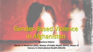 Gender-Based Violence
in Afghanistan
Wazhma Hakimi
Doctor of Medicine (MD), Master of Public Health (MPH), Maser of
Science in International Health (MScIH)
 