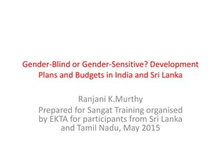 Gender-Blind or Gender-Sensitive? Development
Plans and Budgets in India and Sri Lanka
Ranjani K.Murthy
Prepared for Sangat Training organised
by EKTA for participants from Sri Lanka
and Tamil Nadu, May 2015
 