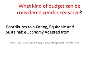 What kind of budget can be
considered gender-sensitive?
Contributes to a Caring, Equitable and
Sustainable Economy Adapted from
• Ruth Pearson, n.d UK Women’s Budget Group Management Committee member
 