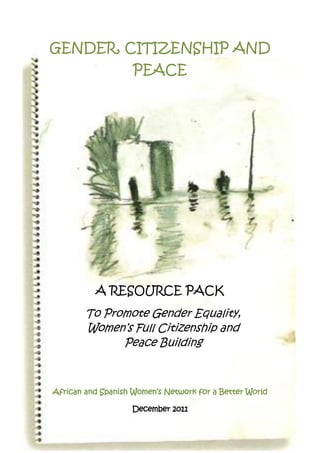 1
GENDER, CITIZENSHIP AND
PEACE
A RESOURCE PACK
To Promote Gender Equality,
Women’s Full Citizenship and
Peace Building
African and Spanish Women’s Network for a Better World
December 2011
 