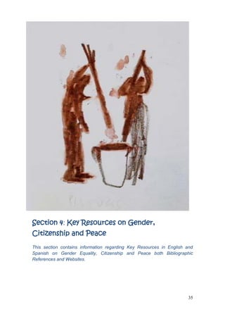 35
Section 4: Key Resources on Gender,
Citizenship and Peace
This section contains information regarding Key Resources in English and
Spanish on Gender Equality, Citizenship and Peace both Bibliographic
References and Websites.
 