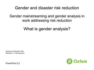 Gender and disaster risk reduction Gender mainstreaming and gender analysis in work addressing risk reduction What is gender analysis? PowerPoint 2.2 Gender and Disaster Risk Reduction : A training pack 