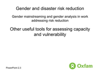 Gender and disaster risk reduction Gender mainstreaming and gender analysis in work addressing risk reduction Other useful tools for assessing capacity and vulnerability PowerPoint 2.3 