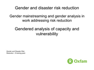 Gender and disaster risk reduction Gender mainstreaming and gender analysis in work addressing risk reduction Gendered analysis of capacity and vulnerability Gender and Disaster Risk Reduction : A training pack 