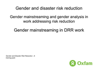 Gender and disaster risk reduction Gender mainstreaming and gender analysis in work addressing risk reduction Gender mainstreaming in DRR work Gender and Disaster Risk Reduction : A training pack 