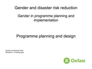 Gender and disaster risk reduction Gender in programme planning and implementation Programme planning and design Gender and Disaster Risk Reduction : A training pack 
