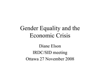 Gender Equality and the Economic Crisis Diane Elson IRDC/SID meeting Ottawa 27 November 2008 