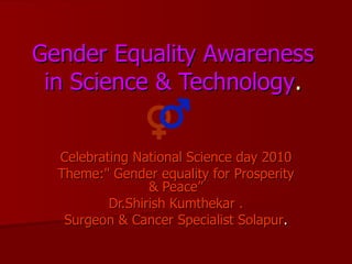 Gender Equality Awareness in Science & Technology . Celebrating National Science day 2010 Theme:&quot; Gender equality for Prosperity & Peace” Dr.Shirish Kumthekar . Surgeon & Cancer Specialist Solapur . 