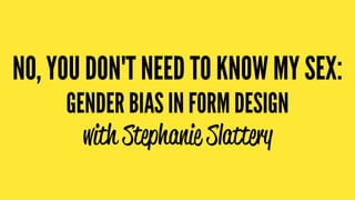 NO, YOU DON'T NEED TO KNOW MY SEX:
GENDER BIAS IN FORM DESIGN
with Stephanie Slattery
 