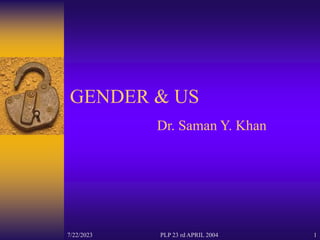 7/22/2023 PLP 23 rd APRIL 2004 1
GENDER & US
Dr. Saman Y. Khan
 