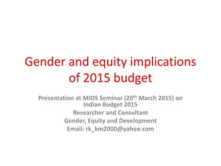 Gender and equity implications
of 2015 budget
Presentation at MIDS Seminar (20th March 2015) on
Indian Budget 2015
Researcher and Consultant
Gender, Equity and Development
Email: rk_km2000@yahoo.com
 