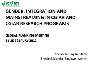 GENDER: INTEGRATION AND
MAINSTREAMING IN CGIAR AND
CGIAR RESEARCH PROGRAMS
GLOBAL PLANNING MEETING
11-15 FEBRUAY 2012
Chanda Gurung Goodrich,
Principal Scientist- Empower Women
 