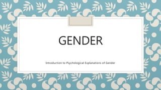 GENDER
Introduction to Psychological Explanations of Gender
 