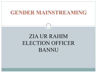 GENDER MAINSTREAMING
ZIA UR RAHIM
ELECTION OFFICER
BANNU
 