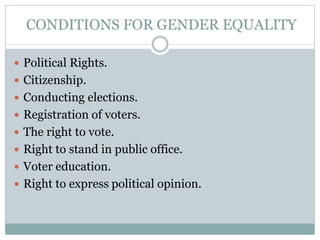 CONDITIONS FOR GENDER EQUALITY
 Political Rights.
 Citizenship.
 Conducting elections.
 Registration of voters.
 The right to vote.
 Right to stand in public office.
 Voter education.
 Right to express political opinion.
 