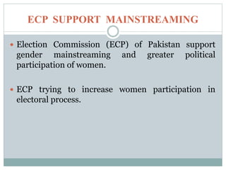 ECP SUPPORT MAINSTREAMING
 Election Commission (ECP) of Pakistan support
gender mainstreaming and greater political
participation of women.
 ECP trying to increase women participation in
electoral process.
 