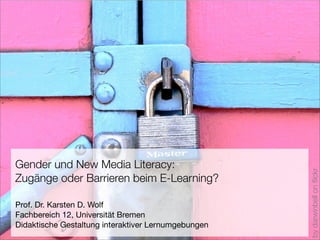 Gender und New Media Literacy:




                                                     by darwinbell on ﬂickr
Zugänge oder Barrieren beim E-Learning?

Prof. Dr. Karsten D. Wolf
Fachbereich 12, Universität Bremen
Didaktische Gestaltung interaktiver Lernumgebungen