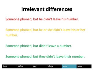 Someone phoned, but he didn’t leave his number.
Someone phoned, but he or she didn’t leave his or her
number.
Someone phoned, but didn’t leave a number.
Someone phoned, but they didn’t leave their number.
Irrelevant differences
 